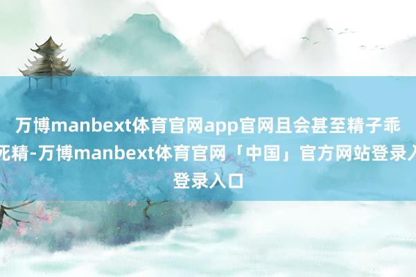 万博manbext体育官网app官网且会甚至精子乖张死精-万博manbext体育官网「中国」官方网站登录入口