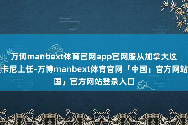 万博manbext体育官网app官网服从加拿大这边新总理卡尼上任-万博manbext体育官网「中国」官方网站登录入口