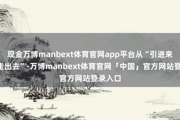 现金万博manbext体育官网app平台从“引进来”到“走出去”-万博manbext体育官网「中国」官方网站登录入口
