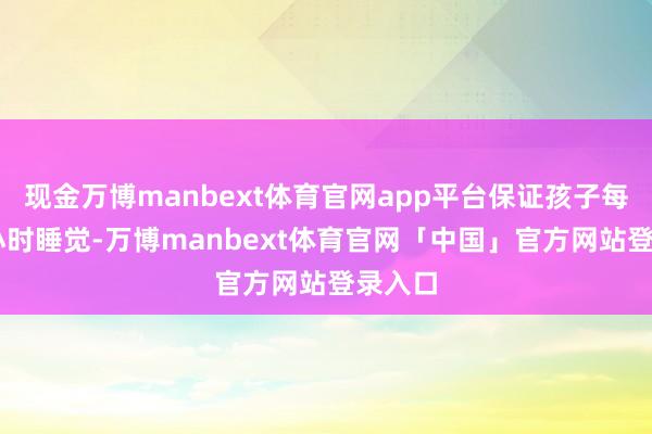 现金万博manbext体育官网app平台保证孩子每晚10小时睡觉-万博manbext体育官网「中国」官方网站登录入口