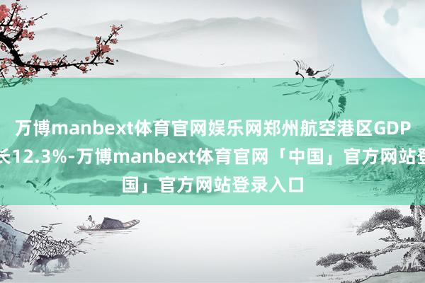 万博manbext体育官网娱乐网郑州航空港区GDP同比增长12.3%-万博manbext体育官网「中国」官方网站登录入口