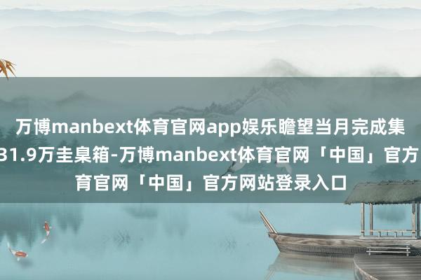 万博manbext体育官网app娱乐瞻望当月完成集装箱浑沌量231.9万圭臬箱-万博manbext体育官网「中国」官方网站登录入口