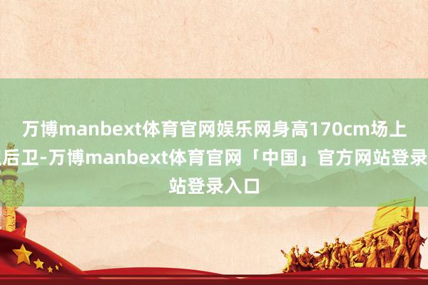 万博manbext体育官网娱乐网身高170cm场上级职后卫-万博manbext体育官网「中国」官方网站登录入口
