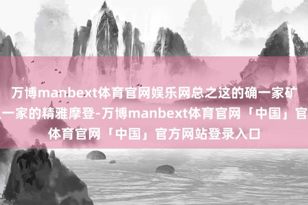 万博manbext体育官网娱乐网总之这的确一家矿藏店铺！比起上一家的精雅摩登-万博manbext体育官网「中国」官方网站登录入口