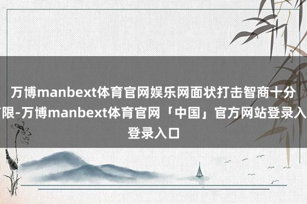 万博manbext体育官网娱乐网面状打击智商十分有限-万博manbext体育官网「中国」官方网站登录入口