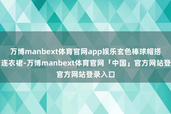 万博manbext体育官网app娱乐玄色棒球帽搭配从简连衣裙-万博manbext体育官网「中国」官方网站登录入口