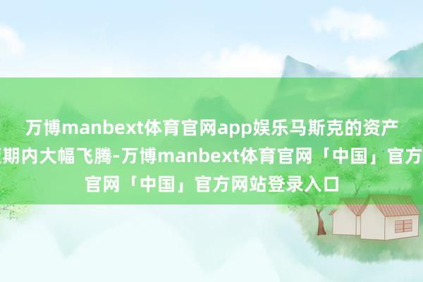万博manbext体育官网app娱乐马斯克的资产曾在客岁底短期内大幅飞腾-万博manbext体育官网「中国」官方网站登录入口