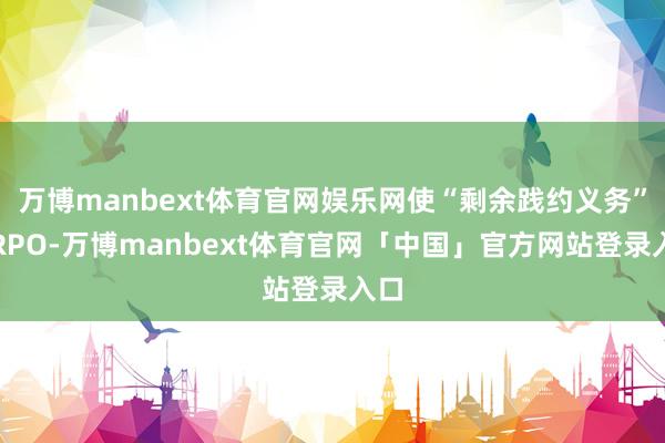 万博manbext体育官网娱乐网使“剩余践约义务”（RPO-万博manbext体育官网「中国」官方网站登录入口