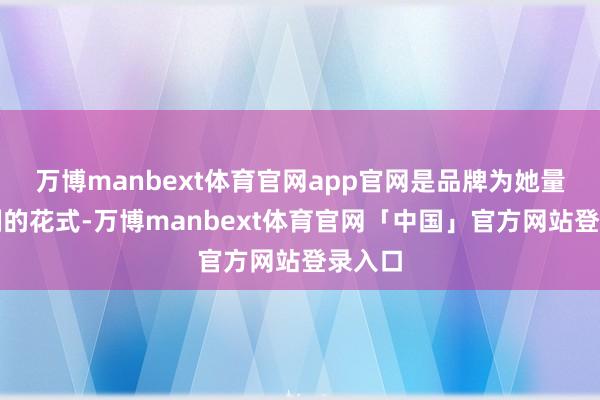 万博manbext体育官网app官网是品牌为她量身定制的花式-万博manbext体育官网「中国」官方网站登录入口
