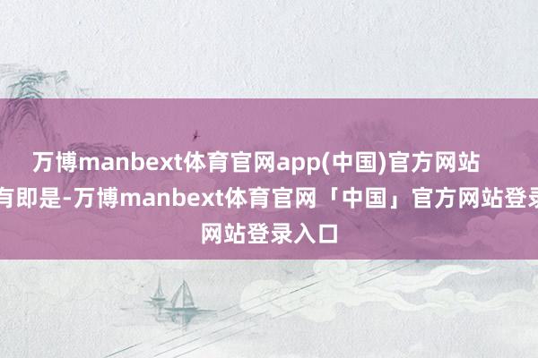 万博manbext体育官网app(中国)官方网站        还有即是-万博manbext体育官网「中国」官方网站登录入口