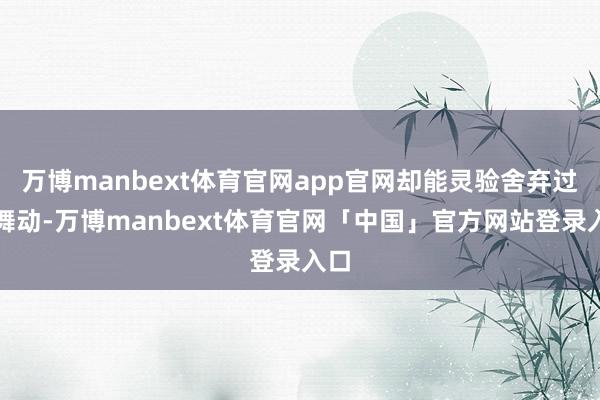 万博manbext体育官网app官网却能灵验舍弃过度舞动-万博manbext体育官网「中国」官方网站登录入口