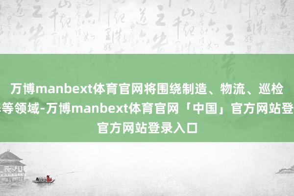 万博manbext体育官网将围绕制造、物流、巡检、康养等领域-万博manbext体育官网「中国」官方网站登录入口