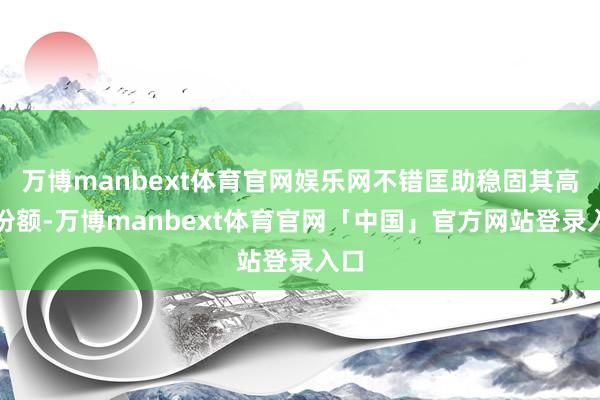 万博manbext体育官网娱乐网不错匡助稳固其高端份额-万博manbext体育官网「中国」官方网站登录入口