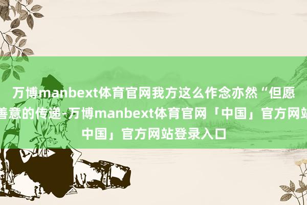 万博manbext体育官网我方这么作念亦然“但愿进行一个善意的传递-万博manbext体育官网「中国」官方网站登录入口