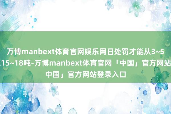 万博manbext体育官网娱乐网日处罚才能从3~5吨跃升至15~18吨-万博manbext体育官网「中国」官方网站登录入口