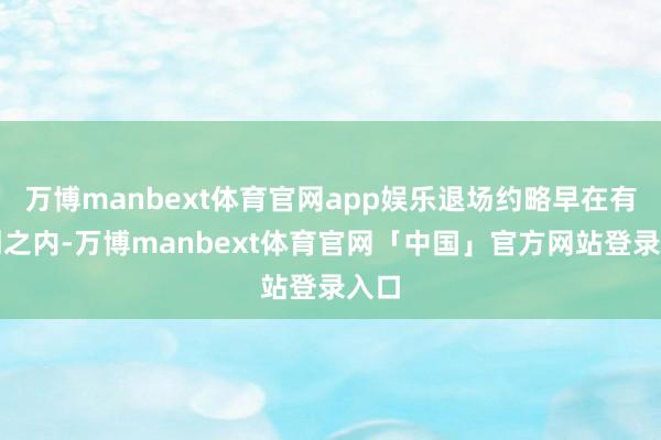 万博manbext体育官网app娱乐退场约略早在有计划之内-万博manbext体育官网「中国」官方网站登录入口