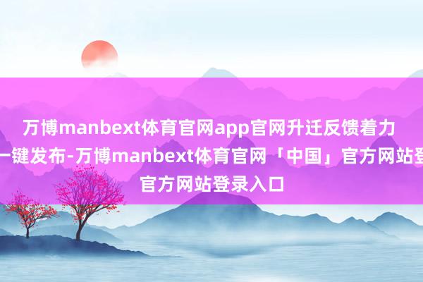 万博manbext体育官网app官网升迁反馈着力 多平台一键发布-万博manbext体育官网「中国」官方网站登录入口