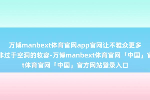 万博manbext体育官网app官网让不雅众更多慈祥她的演技而非过于空洞的妆容-万博manbext体育官网「中国」官方网站登录入口
