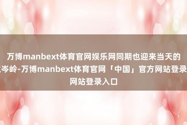万博manbext体育官网娱乐网同期也迎来当天的入境岑岭-万博manbext体育官网「中国」官方网站登录入口