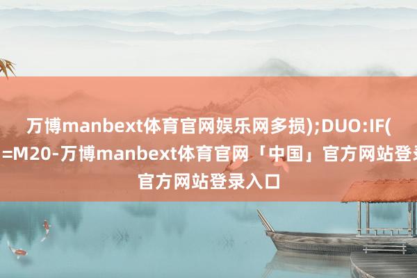 万博manbext体育官网娱乐网多损);DUO:IF(C>=M20-万博manbext体育官网「中国」官方网站登录入口