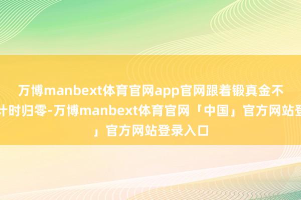 万博manbext体育官网app官网跟着锻真金不怕火倒计时归零-万博manbext体育官网「中国」官方网站登录入口
