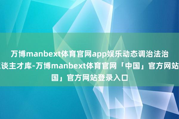 万博manbext体育官网app娱乐动态调治法治副校长东谈主才库-万博manbext体育官网「中国」官方网站登录入口
