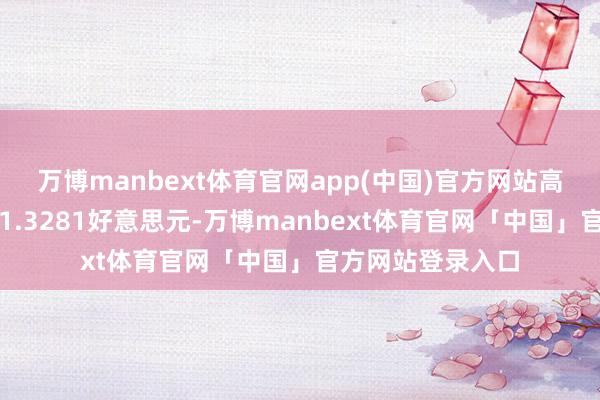 万博manbext体育官网app(中国)官方网站高于前一往来日的1.3281好意思元-万博manbext体育官网「中国」官方网站登录入口
