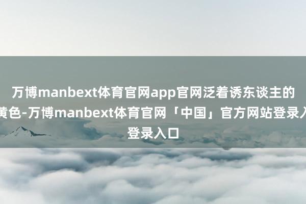 万博manbext体育官网app官网泛着诱东谈主的焦黄色-万博manbext体育官网「中国」官方网站登录入口