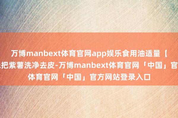 万博manbext体育官网app娱乐食用油适量【具体作念法】先把紫薯洗净去皮-万博manbext体育官网「中国」官方网站登录入口