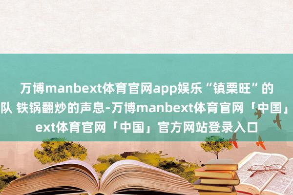 万博manbext体育官网app娱乐“镇栗旺”的店门口老是排着长队 铁锅翻炒的声息-万博manbext体育官网「中国」官方网站登录入口