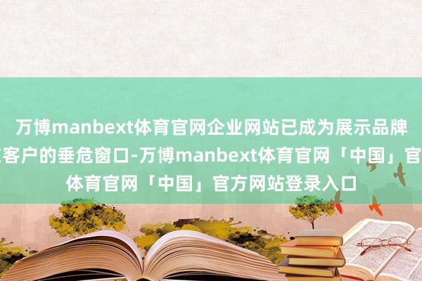 万博manbext体育官网企业网站已成为展示品牌形象、劝诱潜在客户的垂危窗口-万博manbext体育官网「中国」官方网站登录入口