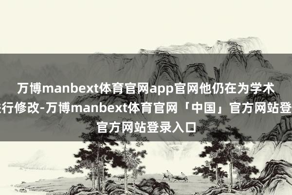 万博manbext体育官网app官网他仍在为学术论文进行修改-万博manbext体育官网「中国」官方网站登录入口