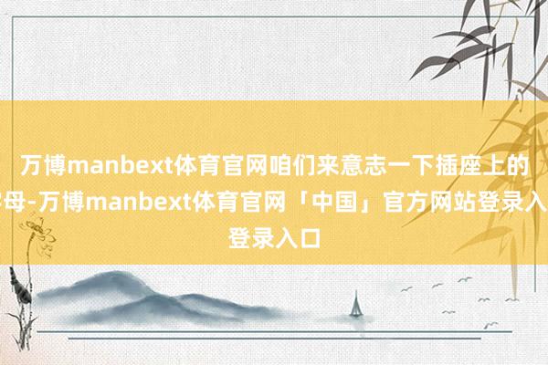 万博manbext体育官网咱们来意志一下插座上的字母-万博manbext体育官网「中国」官方网站登录入口