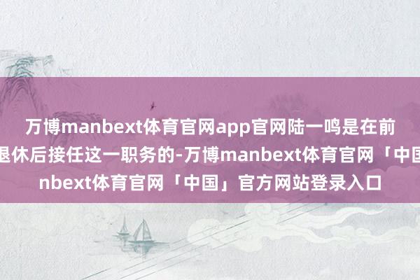 万博manbext体育官网app官网陆一鸣是在前任波音中国总裁柳青退休后接任这一职务的-万博manbext体育官网「中国」官方网站登录入口