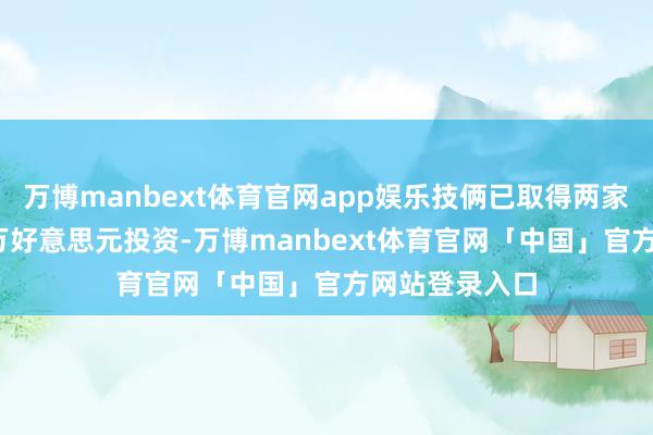 万博manbext体育官网app娱乐技俩已取得两家公司的2000万好意思元投资-万博manbext体育官网「中国」官方网站登录入口