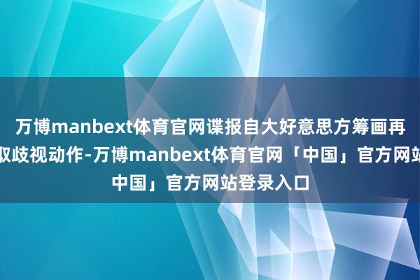 万博manbext体育官网谍报自大好意思方筹画再次对伊汲取歧视动作-万博manbext体育官网「中国」官方网站登录入口