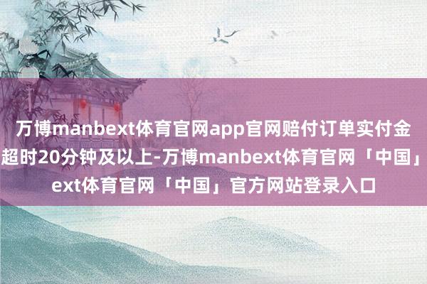 万博manbext体育官网app官网赔付订单实付金额50%等额红包;超时20分钟及以上-万博manbext体育官网「中国」官方网站登录入口