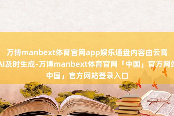 万博manbext体育官网app娱乐通盘内容由云霄与斥地端AI及时生成-万博manbext体育官网「中国」官方网站登录入口