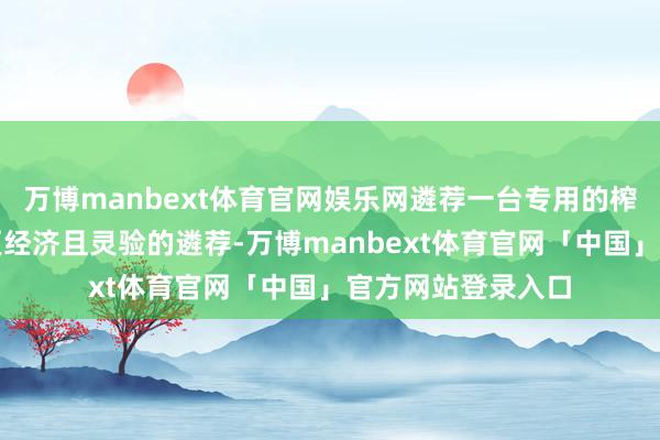 万博manbext体育官网娱乐网遴荐一台专用的榨汁机可能会成为更经济且灵验的遴荐-万博manbext体育官网「中国」官方网站登录入口