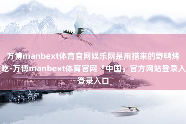 万博manbext体育官网娱乐网是用猎来的野鸭烤着吃-万博manbext体育官网「中国」官方网站登录入口